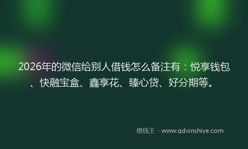 2026年的微信给别人借钱怎么备注有：悦享钱包、快融宝盒、鑫享花、臻心贷、好分期等。