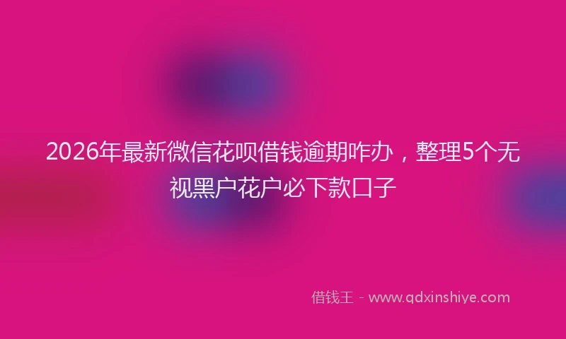 2026年最新微信花呗借钱逾期咋办，整理5个无视黑户花户必下款口子