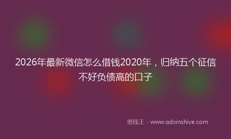 2026年最新微信怎么借钱2020年，归纳五个征信不好负债高的口子