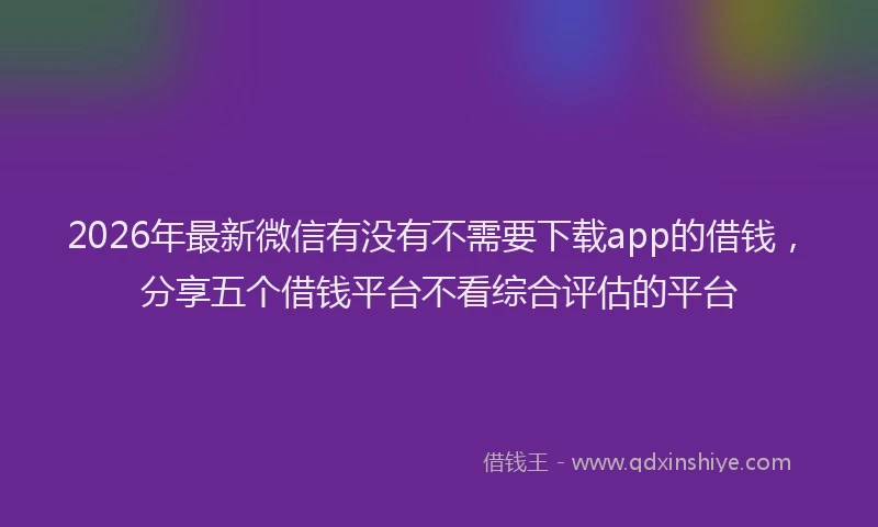 2026年最新微信有没有不需要下载app的借钱，分享五个借钱平台不看综合评估的平台