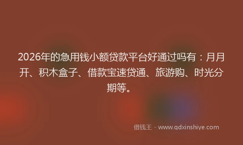 2026年的急用钱小额贷款平台好通过吗有:月月开、积木盒子、借款宝速贷通、旅游购、时光分期等。
