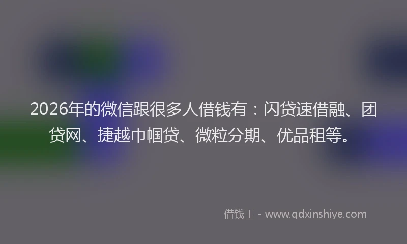 2026年的微信跟很多人借钱有：闪贷速借融、团贷网、捷越巾帼贷、微粒分期、优品租等。