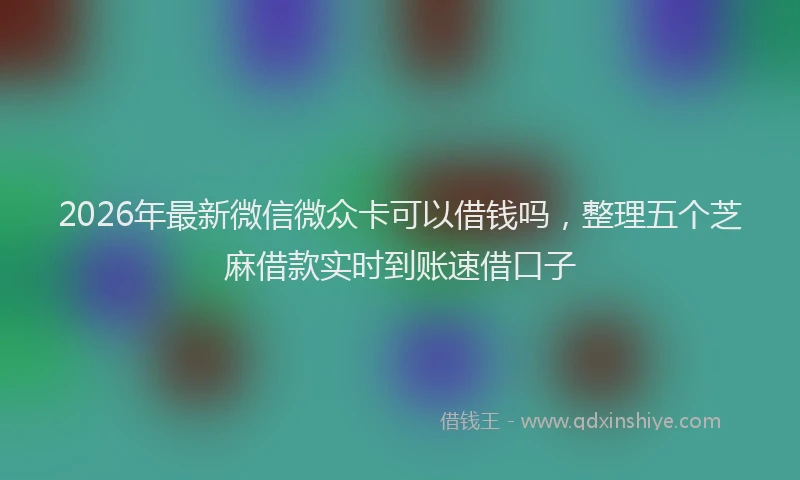 2026年最新微信微众卡可以借钱吗，整理五个芝麻借款实时到账速借口子