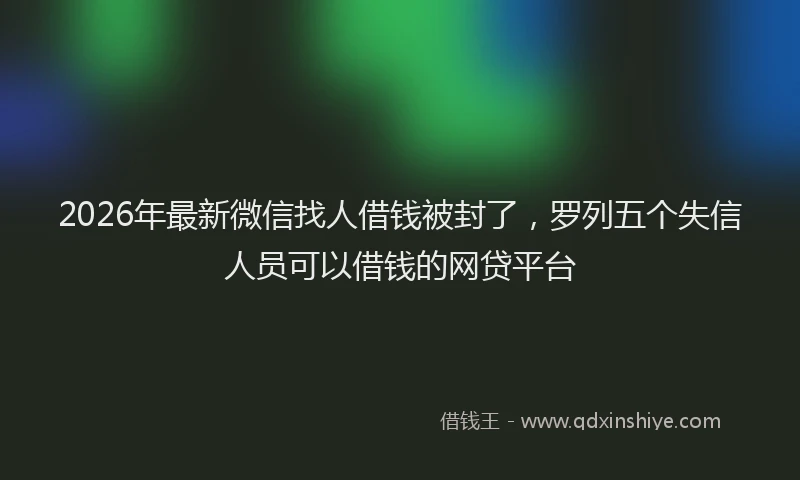 2026年最新微信找人借钱被封了，罗列五个失信人员可以借钱的网贷平台