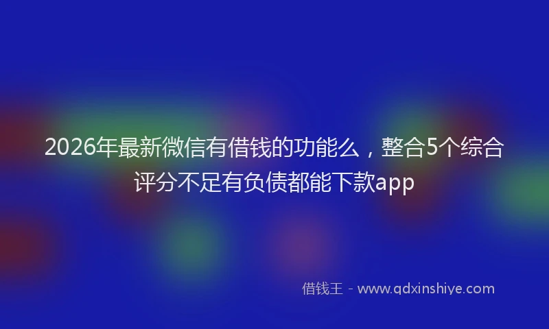 2026年最新微信有借钱的功能么，整合5个综合评分不足有负债都能下款app