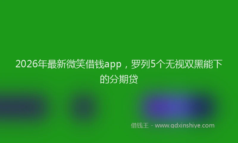 2026年最新微笑借钱app，罗列5个无视双黑能下的分期贷