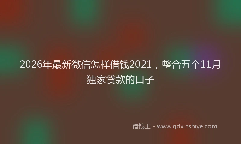 2026年最新微信怎样借钱2021，整合五个11月独家贷款的口子