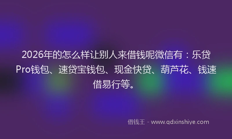 2026年的怎么样让别人来借钱呢微信有：乐贷Pro钱包、速贷宝钱包、现金快贷、葫芦花、钱速借易行等。