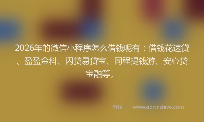2026年的微信小程序怎么借钱呢有：借钱花速贷、盈盈金科、闪贷易贷宝、同程提钱游、安心贷宝融等。