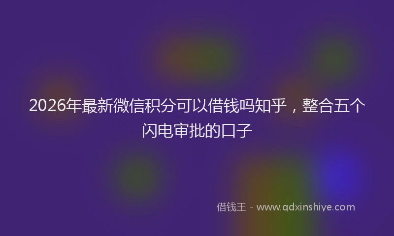 2026年最新微信积分可以借钱吗知乎，整合五个闪电审批的口子