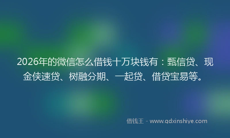 2026年的微信怎么借钱十万块钱有：甄信贷、现金侠速贷、树融分期、一起贷、借贷宝易等。