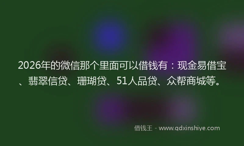 2026年的微信那个里面可以借钱有：现金易借宝、翡翠信贷、珊瑚贷、51人品贷、众帮商城等。