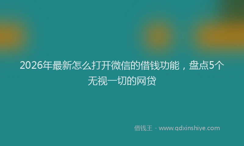 2026年最新怎么打开微信的借钱功能，盘点5个无视一切的网贷