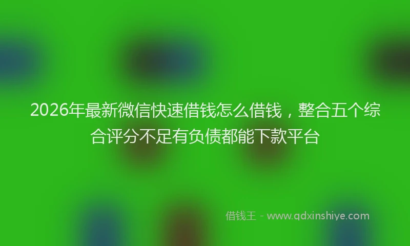 2026年最新微信快速借钱怎么借钱，整合五个综合评分不足有负债都能下款平台