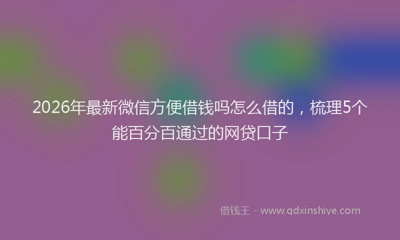 2026年最新微信方便借钱吗怎么借的，梳理5个能百分百通过的网贷口子