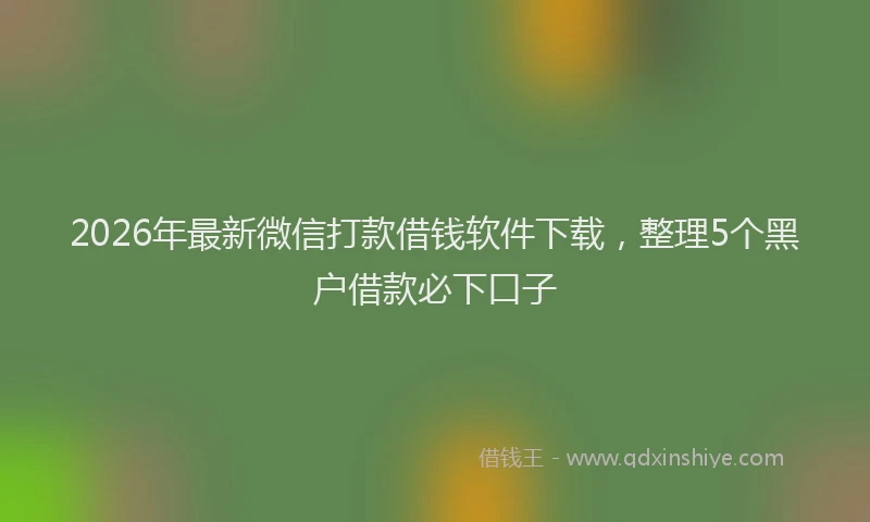 2026年最新微信打款借钱软件下载，整理5个黑户借款必下口子