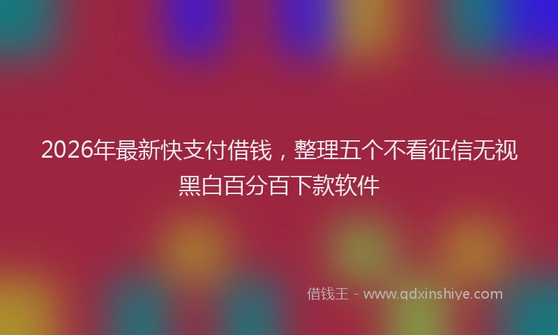 2026年最新快支付借钱，整理五个不看征信无视黑白百分百下款软件