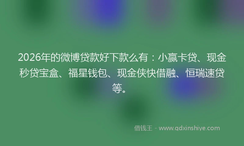 2026年的微博贷款好下款么有：小赢卡贷、现金秒贷宝盒、福星钱包、现金侠快借融、恒瑞速贷等。