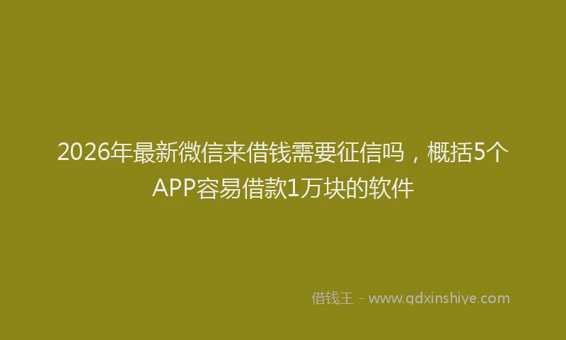 2026年最新微信来借钱需要征信吗，概括5个APP容易借款1万块的软件