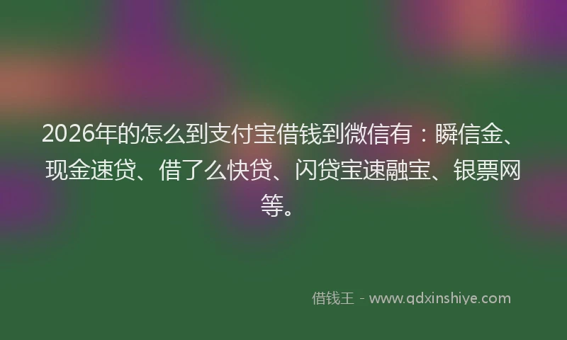 2026年的怎么到支付宝借钱到微信有：瞬信金、现金速贷、借了么快贷、闪贷宝速融宝、银票网等。