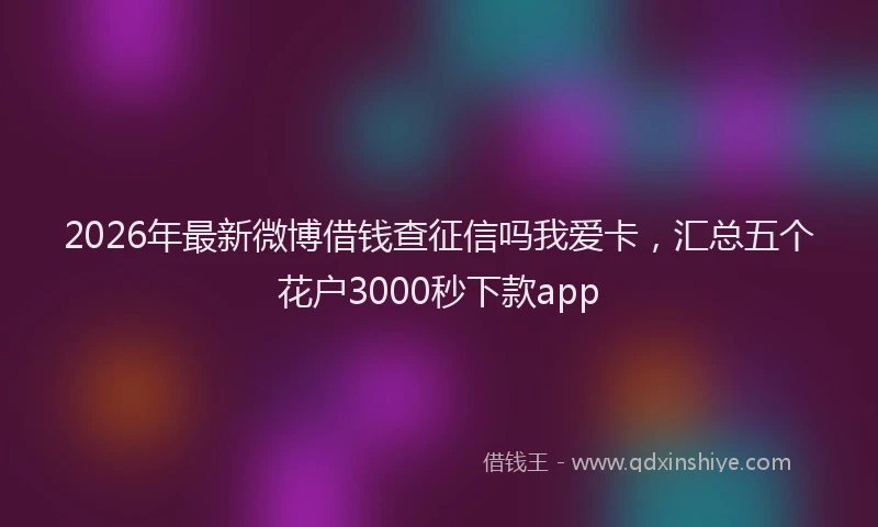 2026年最新微博借钱查征信吗我爱卡，汇总五个花户3000秒下款app