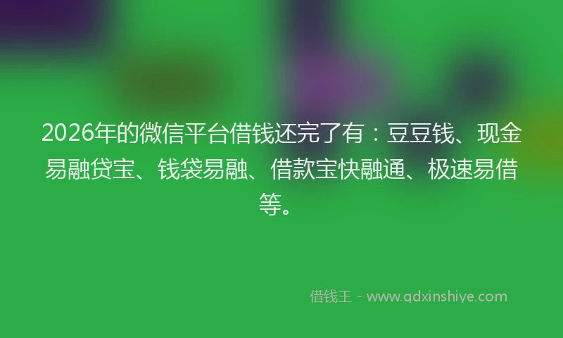 2026年的微信平台借钱还完了有：豆豆钱、现金易融贷宝、钱袋易融、借款宝快融通、极速易借等。