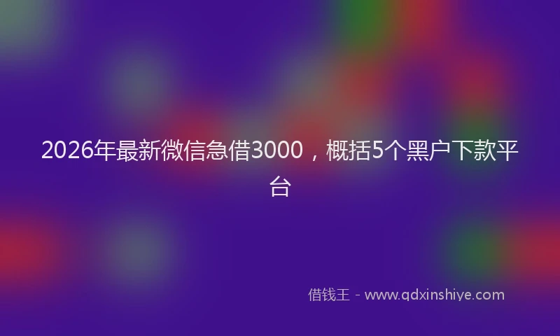 2026年最新微信急借3000，概括5个黑户下款平台