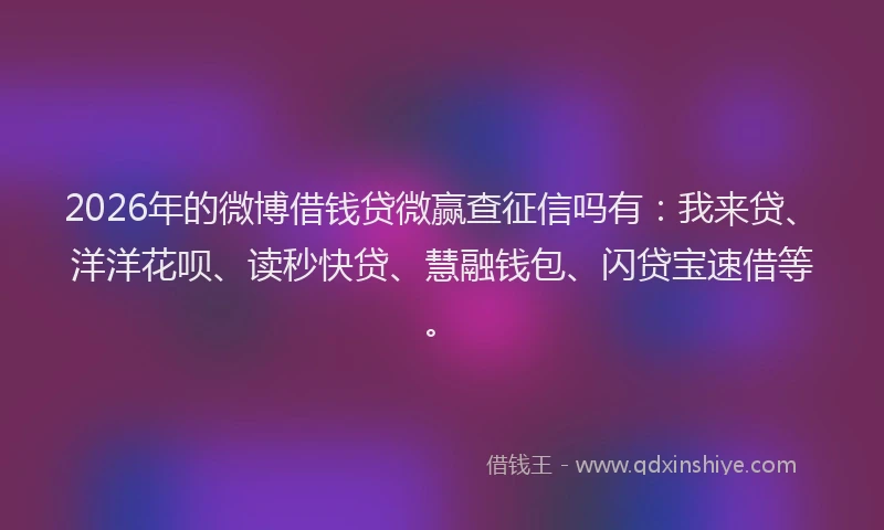 2026年的微博借钱贷微赢查征信吗有：我来贷、洋洋花呗、读秒快贷、慧融钱包、闪贷宝速借等。
