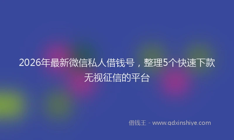 2026年最新微信私人借钱号，整理5个快速下款无视征信的平台