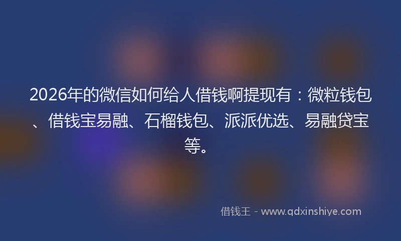 2026年的微信如何给人借钱啊提现有：微粒钱包、借钱宝易融、石榴钱包、派派优选、易融贷宝等。