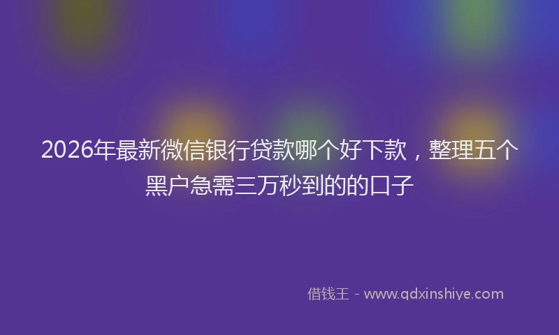 2026年最新微信银行贷款哪个好下款，整理五个黑户急需三万秒到的的口子