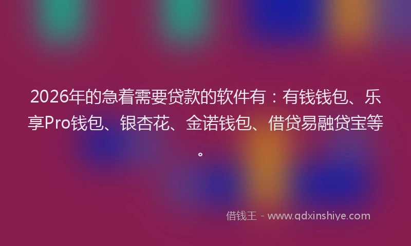 2026年的急着需要贷款的软件有：有钱钱包、乐享Pro钱包、银杏花、金诺钱包、借贷易融贷宝等。