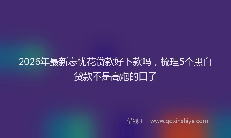 2026年最新忘忧花贷款好下款吗，梳理5个黑白贷款不是高炮的口子