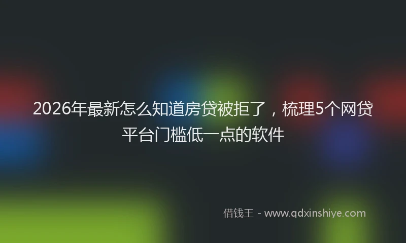 2026年最新怎么知道房贷被拒了，梳理5个网贷平台门槛低一点的软件
