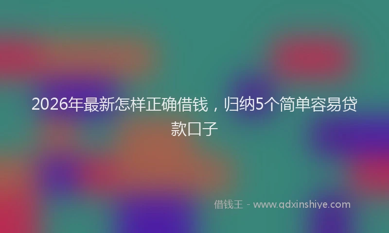 2026年最新怎样正确借钱，归纳5个简单容易贷款口子