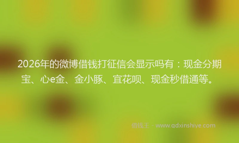 2026年的微博借钱打征信会显示吗有：现金分期宝、心e金、金小豚、宜花呗、现金秒借通等。