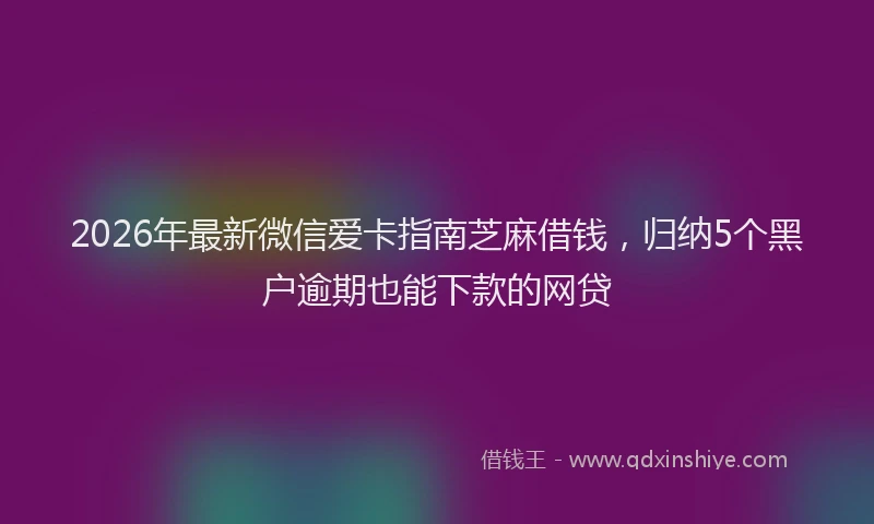 2026年最新微信爱卡指南芝麻借钱，归纳5个黑户逾期也能下款的网贷