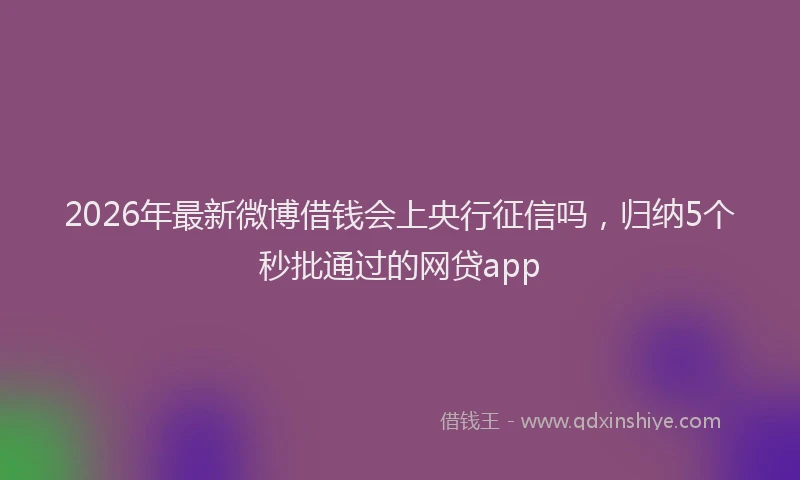 2026年最新微博借钱会上央行征信吗，归纳5个秒批通过的网贷app