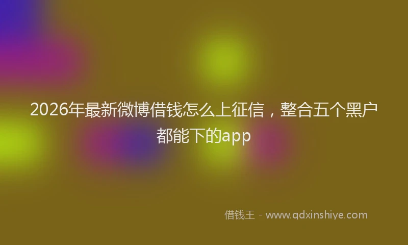 2026年最新微博借钱怎么上征信，整合五个黑户都能下的app