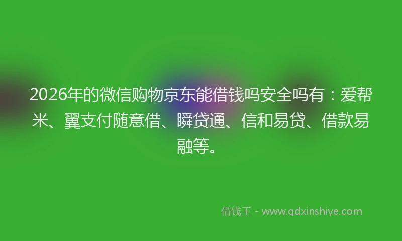 2026年的微信购物京东能借钱吗安全吗有：爱帮米、翼支付随意借、瞬贷通、信和易贷、借款易融等。