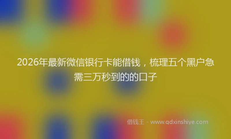 2026年最新微信银行卡能借钱，梳理五个黑户急需三万秒到的的口子