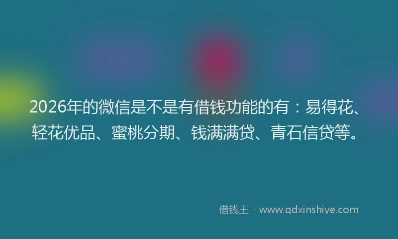 2026年的微信是不是有借钱功能的有：易得花、轻花优品、蜜桃分期、钱满满贷、青石信贷等。