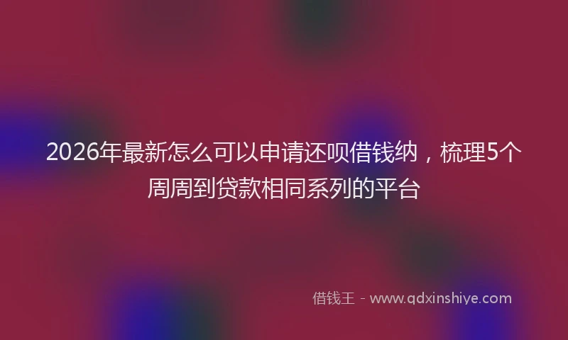 2026年最新怎么可以申请还呗借钱纳，梳理5个周周到贷款相同系列的平台
