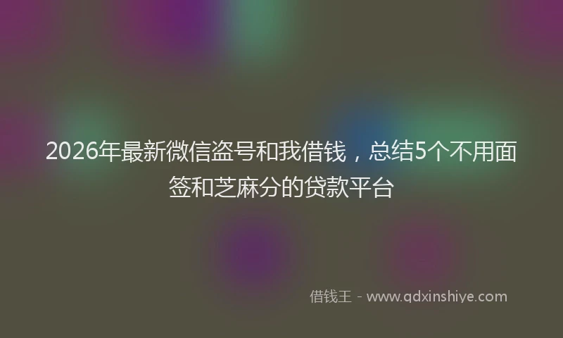 2026年最新微信盗号和我借钱，总结5个不用面签和芝麻分的贷款平台