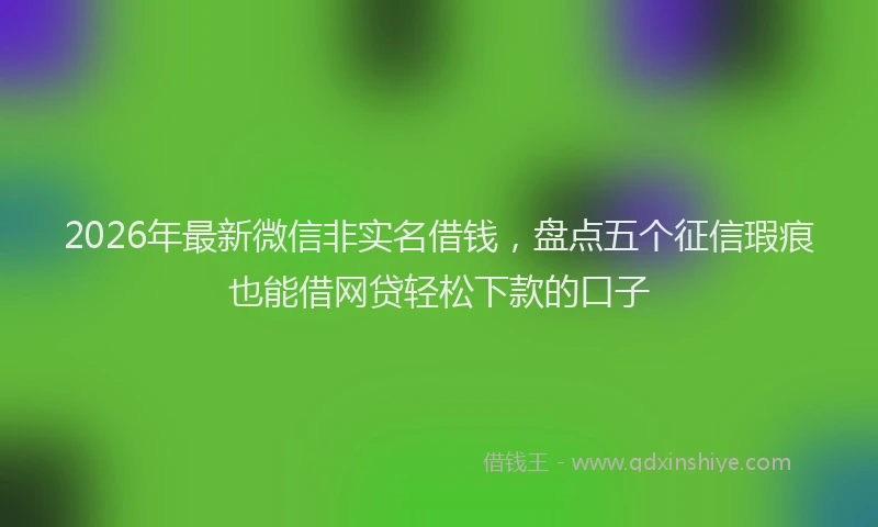 2026年最新微信非实名借钱，盘点五个征信瑕疵也能借网贷轻松下款的口子
