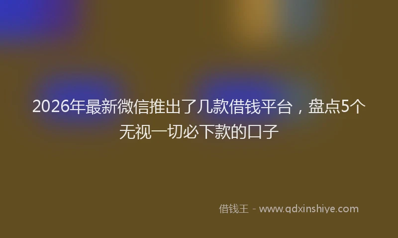 2026年最新微信推出了几款借钱平台，盘点5个无视一切必下款的口子