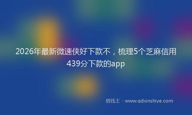 2026年最新微速侠好下款不，梳理5个芝麻信用439分下款的app