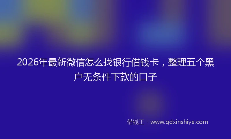 2026年最新微信怎么找银行借钱卡，整理五个黑户无条件下款的口子