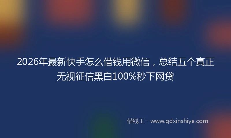 2026年最新快手怎么借钱用微信，总结五个真正无视征信黑白100%秒下网贷