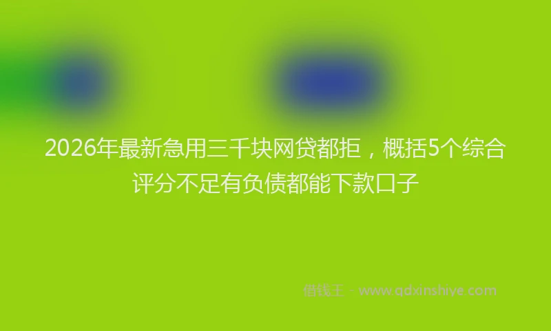 2026年最新急用三千块网贷都拒，概括5个综合评分不足有负债都能下款口子